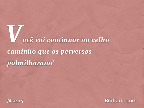 Você vai continuar
no velho caminho
que os perversos palmilharam? -- Jó 22:15