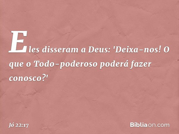 Eles disseram a Deus: 'Deixa-nos!
O que o Todo-poderoso
poderá fazer conosco?' -- Jó 22:17