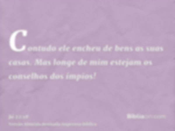 Contudo ele encheu de bens as suas casas. Mas longe de mim estejam os conselhos dos ímpios!