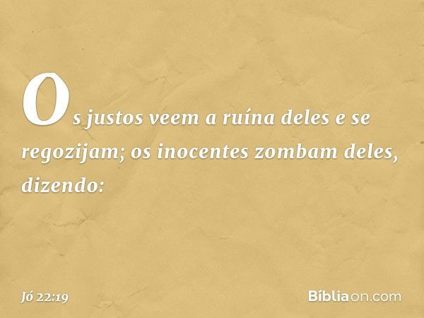 "Os justos veem a ruína deles
e se regozijam;
os inocentes zombam deles, dizendo: -- Jó 22:19