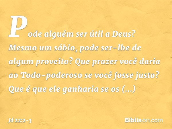 "Pode alguém ser útil a Deus?
Mesmo um sábio,
pode ser-lhe de algum proveito? Que prazer você daria
ao Todo-poderoso
se você fosse justo?
Que é que ele ganharia