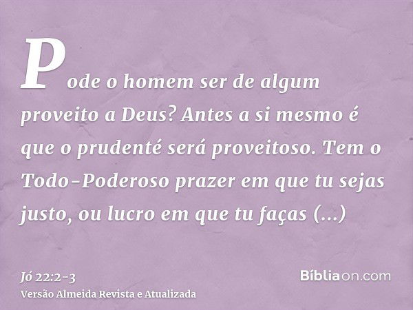 Pode o homem ser de algum proveito a Deus? Antes a si mesmo é que o prudenté será proveitoso.Tem o Todo-Poderoso prazer em que tu sejas justo, ou lucro em que t