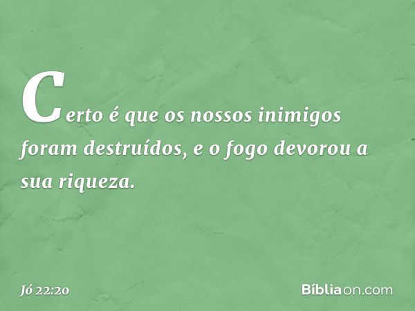 'Certo é que os nossos inimigos
foram destruídos,
e o fogo devorou a sua riqueza'. -- Jó 22:20