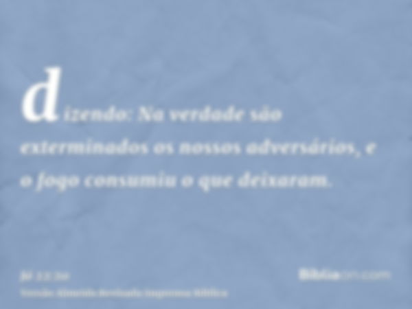 dizendo: Na verdade são exterminados os nossos adversários, e o fogo consumiu o que deixaram.