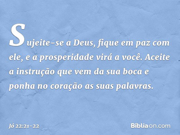 "Sujeite-se a Deus,
fique em paz com ele,
e a prosperidade virá a você. Aceite a instrução
que vem da sua boca
e ponha no coração
as suas palavras. -- Jó 22:21-