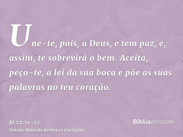 Une-te, pois, a Deus, e tem paz, e, assim, te sobrevirá o bem.Aceita, peço-te, a lei da sua boca e põe as suas palavras no teu coração.