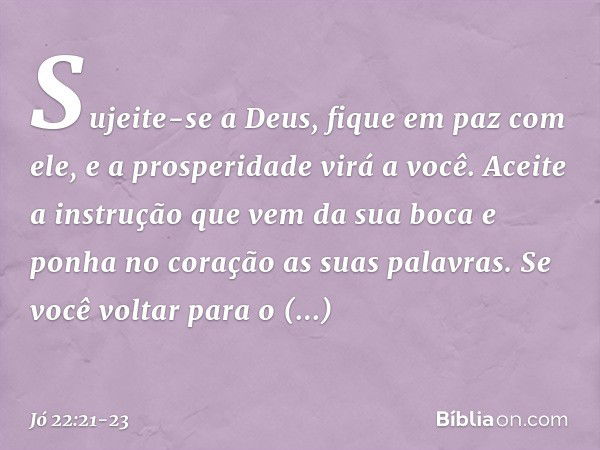 "Sujeite-se a Deus,
fique em paz com ele,
e a prosperidade virá a você. Aceite a instrução
que vem da sua boca
e ponha no coração
as suas palavras. Se você volt