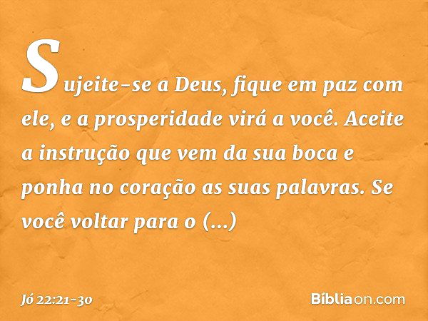 "Sujeite-se a Deus,
fique em paz com ele,
e a prosperidade virá a você. Aceite a instrução
que vem da sua boca
e ponha no coração
as suas palavras. Se você volt