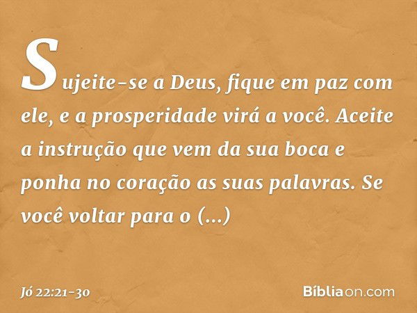 "Sujeite-se a Deus,
fique em paz com ele,
e a prosperidade virá a você. Aceite a instrução
que vem da sua boca
e ponha no coração
as suas palavras. Se você volt