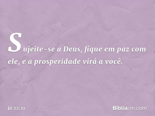 "Sujeite-se a Deus,
fique em paz com ele,
e a prosperidade virá a você. -- Jó 22:21