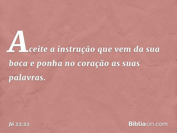 Aceite a instrução
que vem da sua boca
e ponha no coração
as suas palavras. -- Jó 22:22