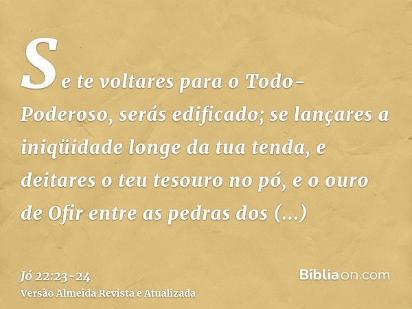 Se te voltares para o Todo-Poderoso, serás edificado; se lançares a iniqüidade longe da tua tenda,e deitares o teu tesouro no pó, e o ouro de Ofir entre as pedr