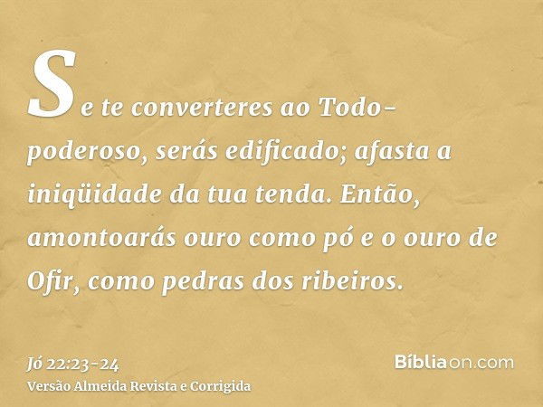 Se te converteres ao Todo-poderoso, serás edificado; afasta a iniqüidade da tua tenda.Então, amontoarás ouro como pó e o ouro de Ofir, como pedras dos ribeiros.