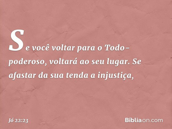 Se você voltar
para o Todo-poderoso,
voltará ao seu lugar.
Se afastar da sua tenda a injustiça, -- Jó 22:23