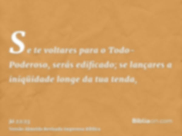 Se te voltares para o Todo-Poderoso, serás edificado; se lançares a iniqüidade longe da tua tenda,