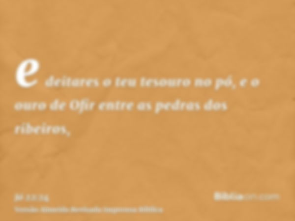 e deitares o teu tesouro no pó, e o ouro de Ofir entre as pedras dos ribeiros,