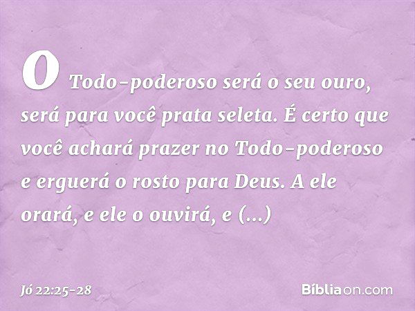 o Todo-poderoso será o seu ouro,
será para você prata seleta. É certo que você achará prazer
no Todo-poderoso
e erguerá o rosto para Deus. A ele orará, e ele o 