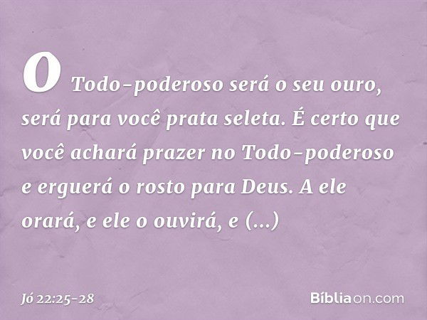 o Todo-poderoso será o seu ouro,
será para você prata seleta. É certo que você achará prazer
no Todo-poderoso
e erguerá o rosto para Deus. A ele orará, e ele o 