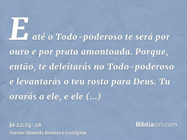 E até o Todo-poderoso te será por ouro e por prata amontoada.Porque, então, te deleitarás no Todo-poderoso e levantarás o teu rosto para Deus.Tu orarás a ele, e