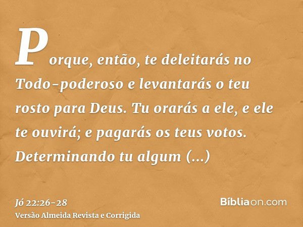 Porque, então, te deleitarás no Todo-poderoso e levantarás o teu rosto para Deus.Tu orarás a ele, e ele te ouvirá; e pagarás os teus votos.Determinando tu algum