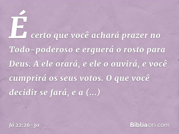 É certo que você achará prazer
no Todo-poderoso
e erguerá o rosto para Deus. A ele orará, e ele o ouvirá,
e você cumprirá os seus votos. O que você decidir se f