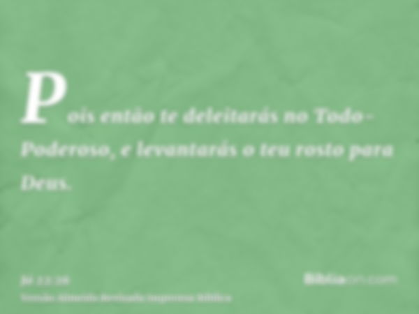 Pois então te deleitarás no Todo-Poderoso, e levantarás o teu rosto para Deus.