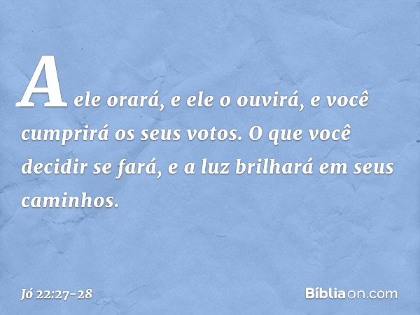 A ele orará, e ele o ouvirá,
e você cumprirá os seus votos. O que você decidir se fará,
e a luz brilhará em seus caminhos. -- Jó 22:27-28