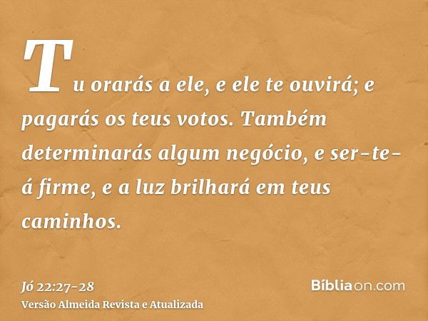 Tu orarás a ele, e ele te ouvirá; e pagarás os teus votos.Também determinarás algum negócio, e ser-te-á firme, e a luz brilhará em teus caminhos.