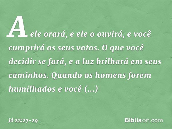 A ele orará, e ele o ouvirá,
e você cumprirá os seus votos. O que você decidir se fará,
e a luz brilhará em seus caminhos. Quando os homens
forem humilhados
e v