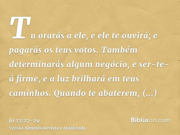 Tu orarás a ele, e ele te ouvirá; e pagarás os teus votos.Também determinarás algum negócio, e ser-te-á firme, e a luz brilhará em teus caminhos.Quando te abate