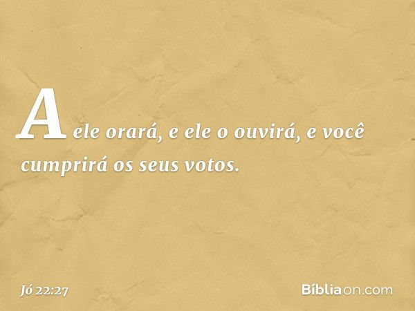 A ele orará, e ele o ouvirá,
e você cumprirá os seus votos. -- Jó 22:27