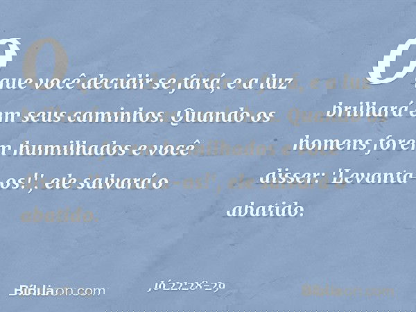 O que você decidir se fará,
e a luz brilhará em seus caminhos. Quando os homens
forem humilhados
e você disser: 'Levanta-os!',
ele salvará o abatido. -- Jó 22:2