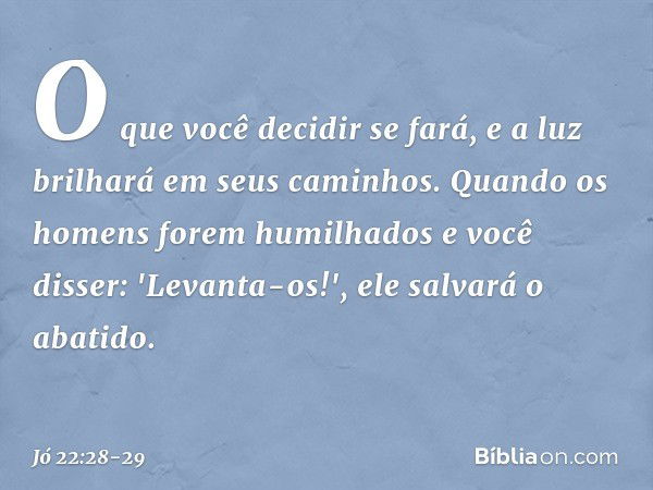 O que você decidir se fará,
e a luz brilhará em seus caminhos. Quando os homens
forem humilhados
e você disser: 'Levanta-os!',
ele salvará o abatido. -- Jó 22:2