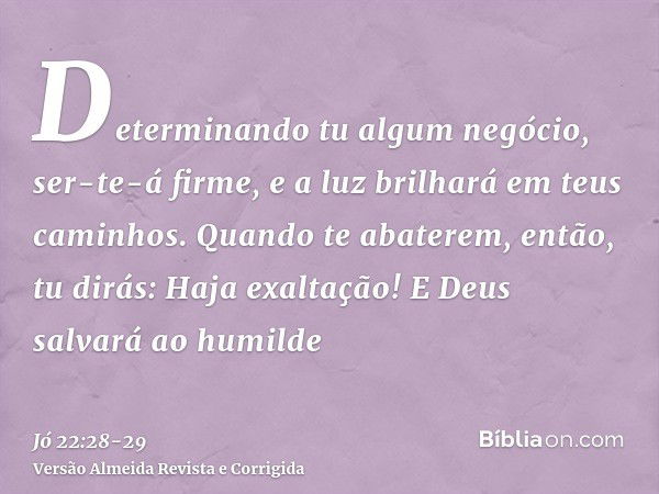 Determinando tu algum negócio, ser-te-á firme, e a luz brilhará em teus caminhos.Quando te abaterem, então, tu dirás: Haja exaltação! E Deus salvará ao humilde