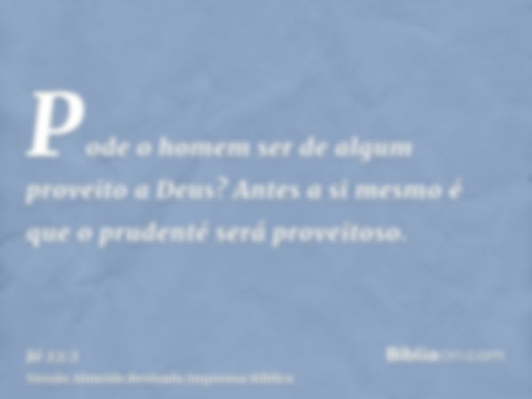 Pode o homem ser de algum proveito a Deus? Antes a si mesmo é que o prudenté será proveitoso.