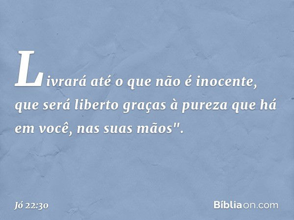 Livrará até o que não é inocente,
que será liberto graças à pureza
que há em você, nas suas mãos". -- Jó 22:30