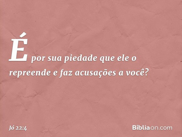 "É por sua piedade
que ele o repreende
e faz acusações a você? -- Jó 22:4