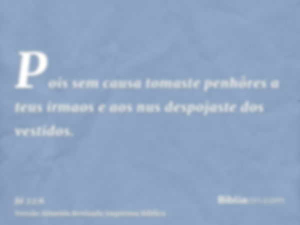 Pois sem causa tomaste penhôres a teus irmaos e aos nus despojaste dos vestidos.