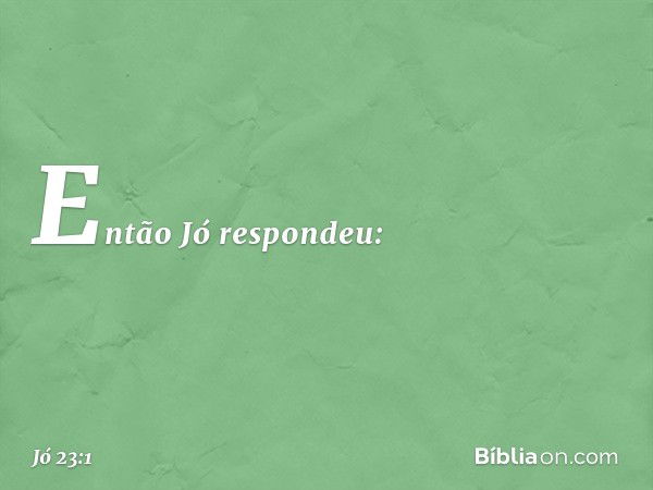 Então Jó respondeu: -- Jó 23:1