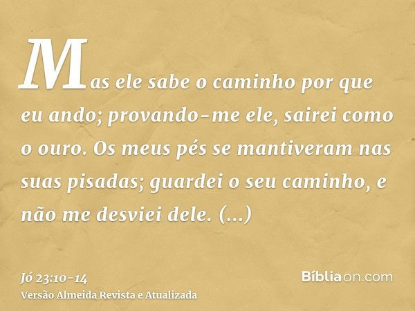 Mas ele sabe o caminho por que eu ando; provando-me ele, sairei como o ouro.Os meus pés se mantiveram nas suas pisadas; guardei o seu caminho, e não me desviei 