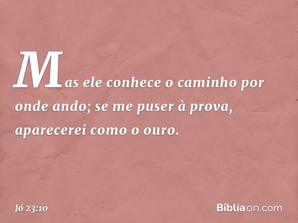 Mas ele conhece o caminho
por onde ando;
se me puser à prova,
aparecerei como o ouro. -- Jó 23:10