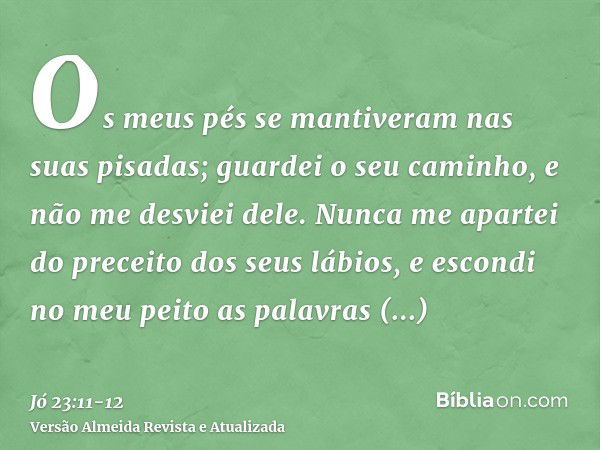 Os meus pés se mantiveram nas suas pisadas; guardei o seu caminho, e não me desviei dele.Nunca me apartei do preceito dos seus lábios, e escondi no meu peito as