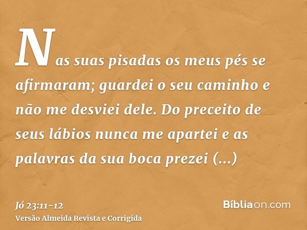 Nas suas pisadas os meus pés se afirmaram; guardei o seu caminho e não me desviei dele.Do preceito de seus lábios nunca me apartei e as palavras da sua boca pre