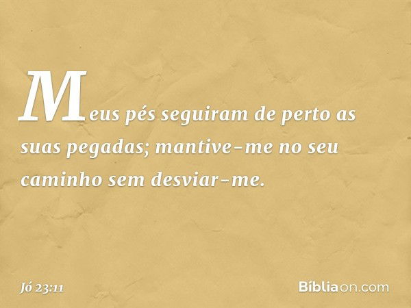 Meus pés seguiram de perto
as suas pegadas;
mantive-me no seu caminho
sem desviar-me. -- Jó 23:11