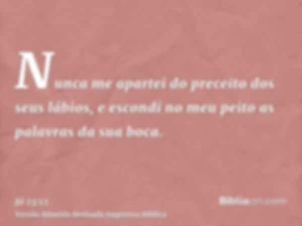 Nunca me apartei do preceito dos seus lábios, e escondi no meu peito as palavras da sua boca.