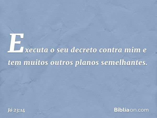 Executa o seu decreto contra mim
e tem muitos outros planos semelhantes. -- Jó 23:14