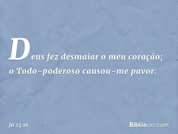 Deus fez desmaiar o meu coração;
o Todo-poderoso causou-me pavor. -- Jó 23:16