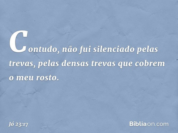 Contudo, não fui silenciado
pelas trevas,
pelas densas trevas
que cobrem o meu rosto. -- Jó 23:17