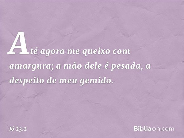 "Até agora me queixo com amargura;
a mão dele é pesada,
a despeito de meu gemido. -- Jó 23:2