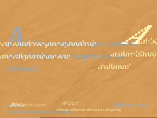 Ah! Se eu soubesse que o poderia achar! Então me chegaria ao seu tribunal.